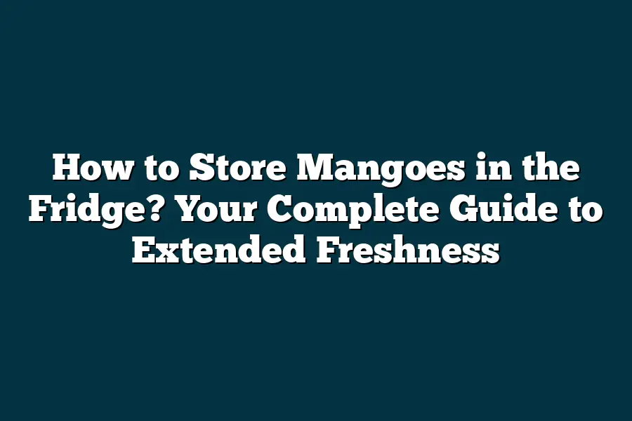 How to Store Mangoes in the Fridge? Your Complete Guide to Extended